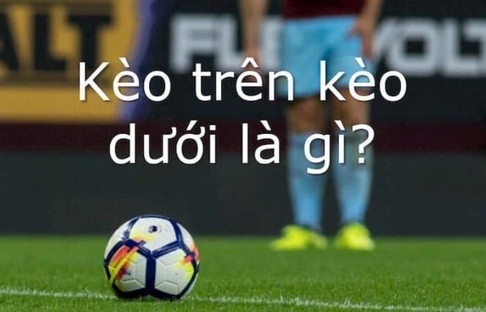 Kèo trên dưới là gì? Hướng dẫn cách đọc và tính kèo chuẩn Kèo trên dưới là gì?